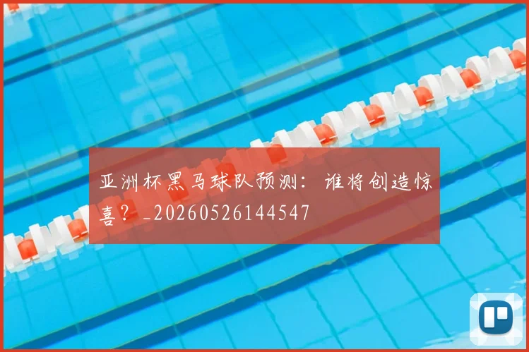 亚洲杯黑马球队预测：谁将创造惊喜？_20260526144547