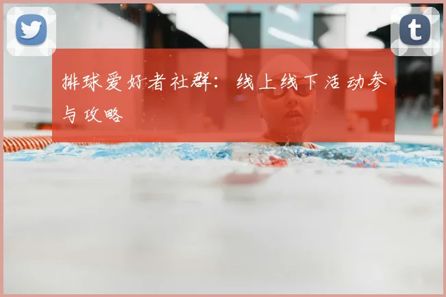 排球爱好者社群:线上线下活动参与攻略