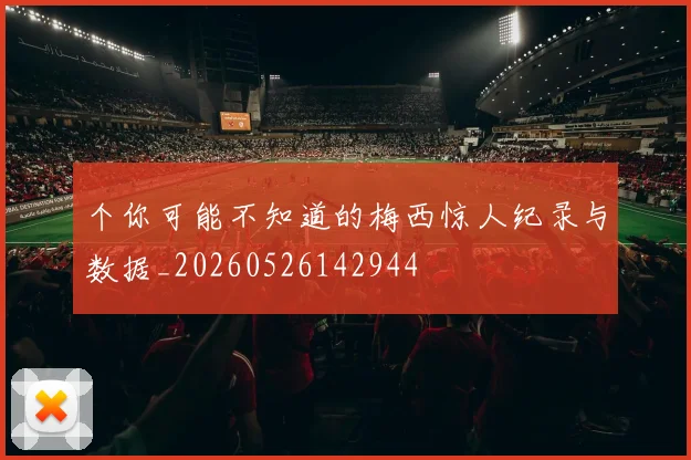 个你可能不知道的梅西惊人纪录与数据_20260526142944