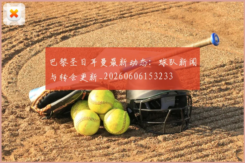 巴黎圣日耳曼最新动态：球队新闻与转会更新_20260606153233