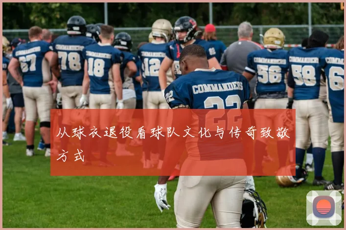从球衣退役看球队文化与传奇致敬方式