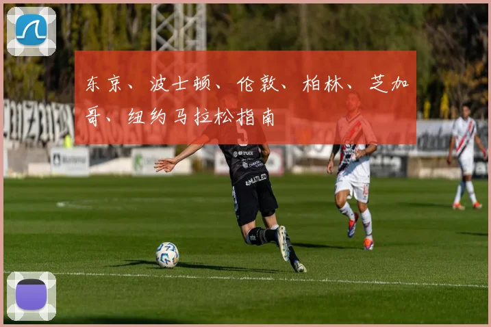 东京、波士顿、伦敦、柏林、芝加哥、纽约马拉松指南