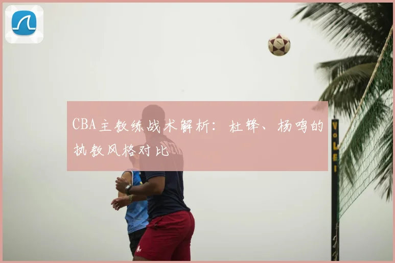 CBA主教练战术解析：杜锋、杨鸣的执教风格对比