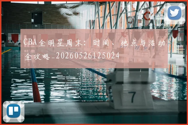 CBA全明星周末：时间、地点与活动全攻略_20260526125024